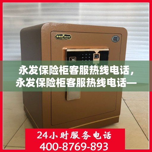 永发保险柜客服热线电话，永发保险柜客服热线电话——全天候服务，为您解答疑惑！