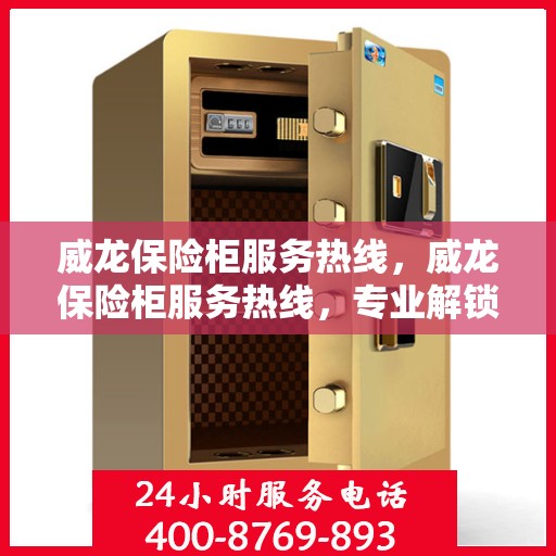 威龙保险柜服务热线，威龙保险柜服务热线，专业解锁与售后支持
