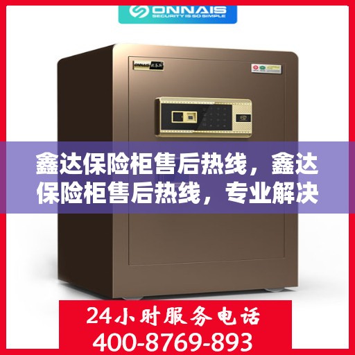鑫达保险柜售后热线，鑫达保险柜售后热线，专业解决您的安全存储问题