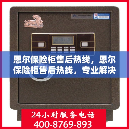 恩尔保险柜售后热线，恩尔保险柜售后热线，专业解决您的安全存储问题