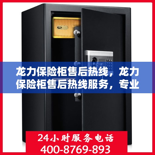 龙力保险柜售后热线，龙力保险柜售后热线服务，专业解决您的安全需求问题