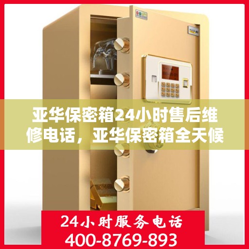 亚华保密箱24小时售后维修电话，亚华保密箱全天候售后维修服务热线