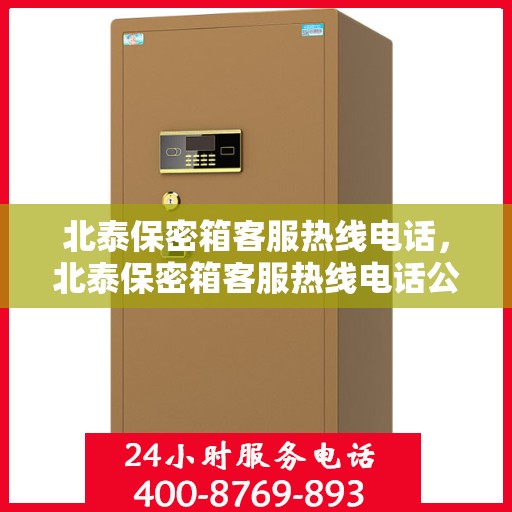 北泰保密箱客服热线电话，北泰保密箱客服热线电话公布与咨询指南