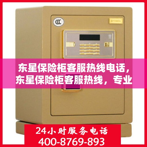 东星保险柜客服热线电话，东星保险柜客服热线，专业解答，贴心服务