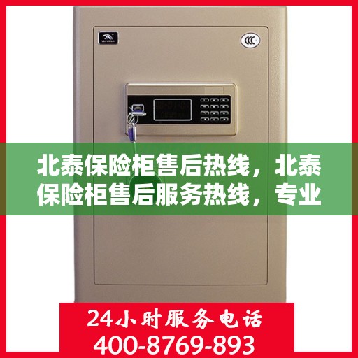 北泰保险柜售后热线，北泰保险柜售后服务热线，专业解决您的安全存储问题