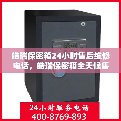 皓瑞保密箱24小时售后维修电话，皓瑞保密箱全天候售后维修服务热线