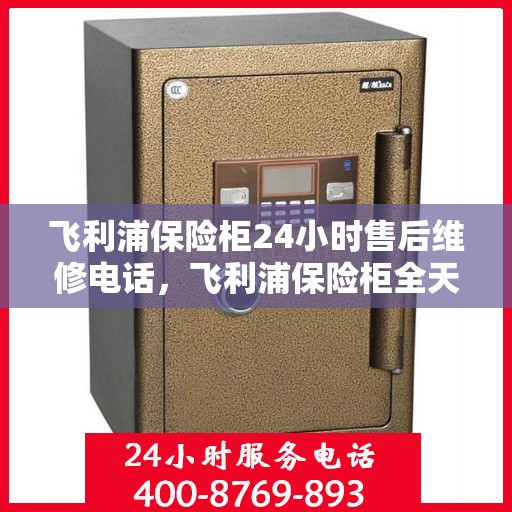 飞利浦保险柜24小时售后维修电话，飞利浦保险柜全天候售后维修服务热线