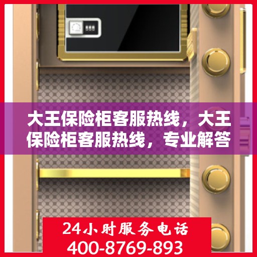 大王保险柜客服热线，大王保险柜客服热线，专业解答，贴心服务
