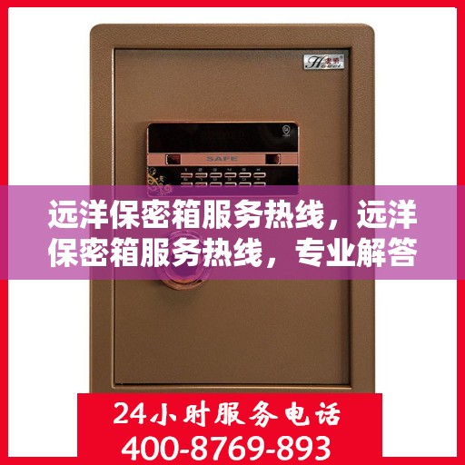 远洋保密箱服务热线，远洋保密箱服务热线，专业解答与安全保障一步到位