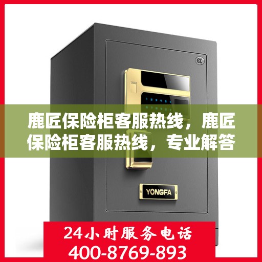 鹿匠保险柜客服热线，鹿匠保险柜客服热线，专业解答，贴心服务