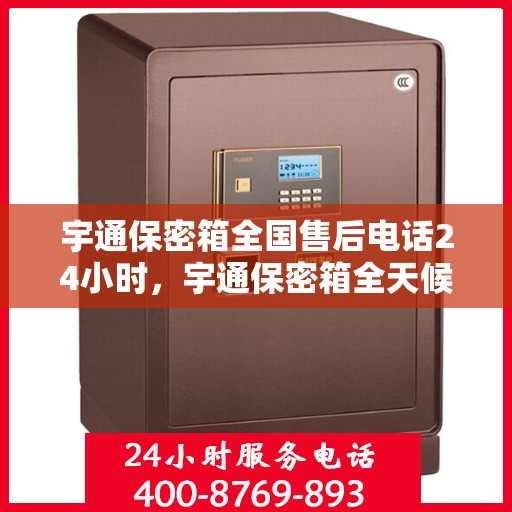 宇通保密箱全国售后电话24小时，宇通保密箱全天候售后服务热线，全国联动售后电话发布