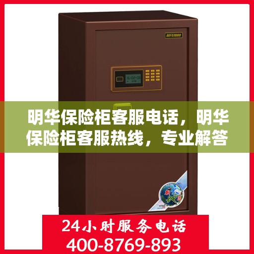 明华保险柜客服电话，明华保险柜客服热线，专业解答与售后无忧服务支持