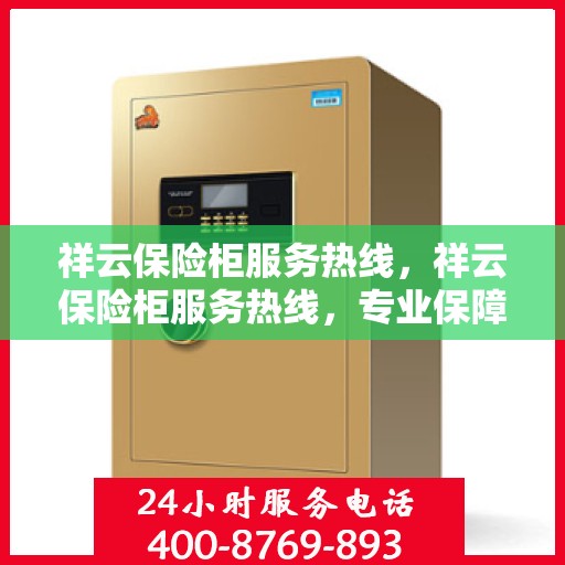 祥云保险柜服务热线，祥云保险柜服务热线，专业保障您的财产安全与无忧体验
