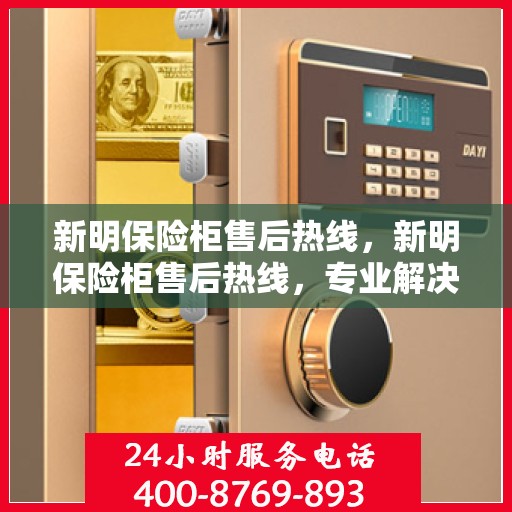 新明保险柜售后热线，新明保险柜售后热线，专业解决您的安全存储问题