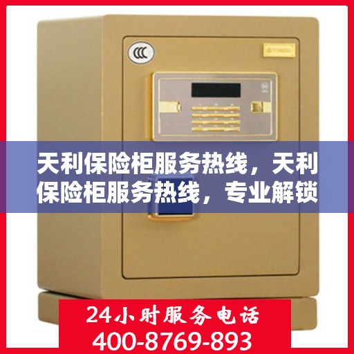 天利保险柜服务热线，天利保险柜服务热线，专业解锁、维修与售后一站式解决方案