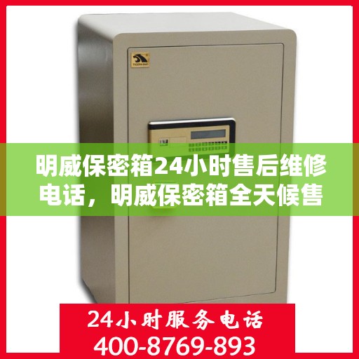 明威保密箱24小时售后维修电话，明威保密箱全天候售后维修服务热线，专业售后团队全天候为您解答疑虑