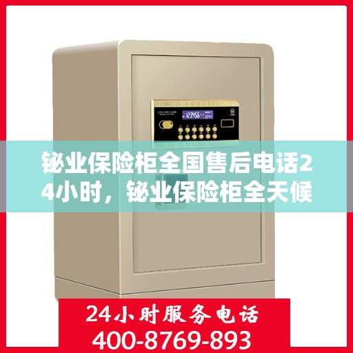 铋业保险柜全国售后电话24小时，铋业保险柜全天候售后服务热线，全国售后电话一键拨打