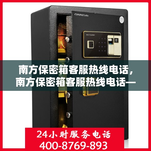 南方保密箱客服热线电话，南方保密箱客服热线电话——专业解答，贴心服务