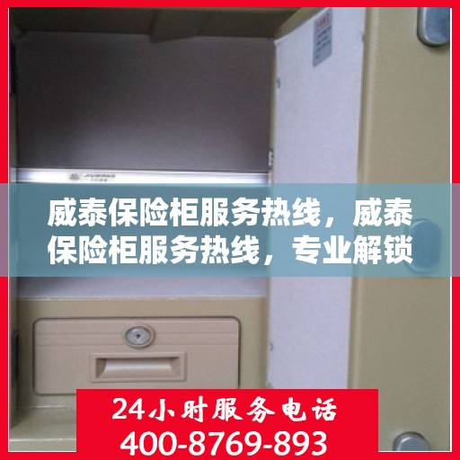 威泰保险柜服务热线，威泰保险柜服务热线，专业解锁、维修与咨询一站式解决方案