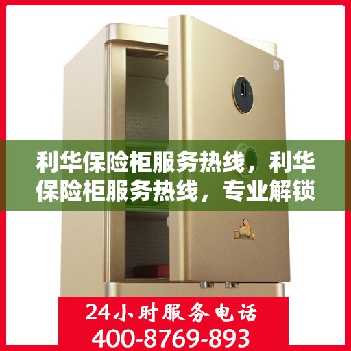 利华保险柜服务热线，利华保险柜服务热线，专业解锁、维修与保养一站式解决方案