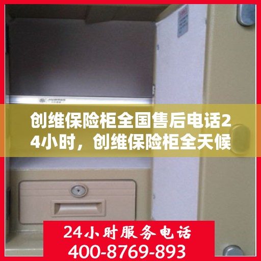 创维保险柜全国售后电话24小时，创维保险柜全天候售后服务热线，全国联动服务保障