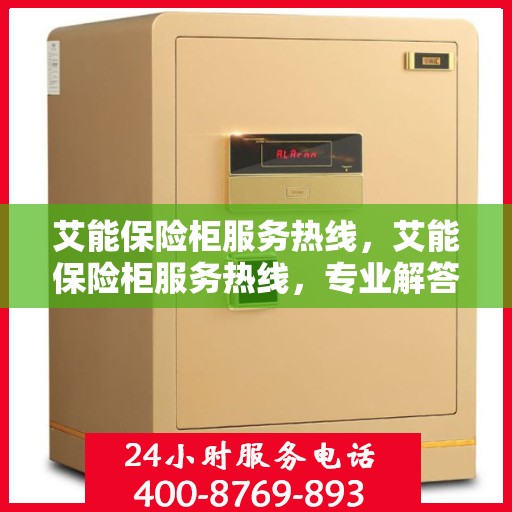 艾能保险柜服务热线，艾能保险柜服务热线，专业解答，贴心保障您的安全需求