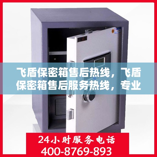 飞盾保密箱售后热线，飞盾保密箱售后服务热线，专业解答与售后支持