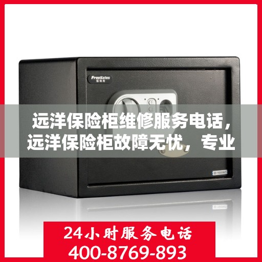 远洋保险柜维修服务电话，远洋保险柜故障无忧，专业维修服务联系电话