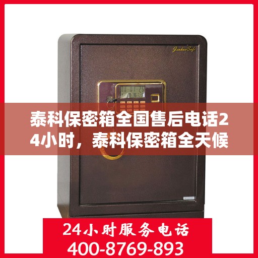 泰科保密箱全国售后电话24小时，泰科保密箱全天候售后服务热线