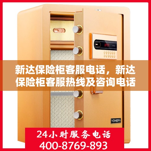 新达保险柜客服电话，新达保险柜客服热线及咨询电话号码详解