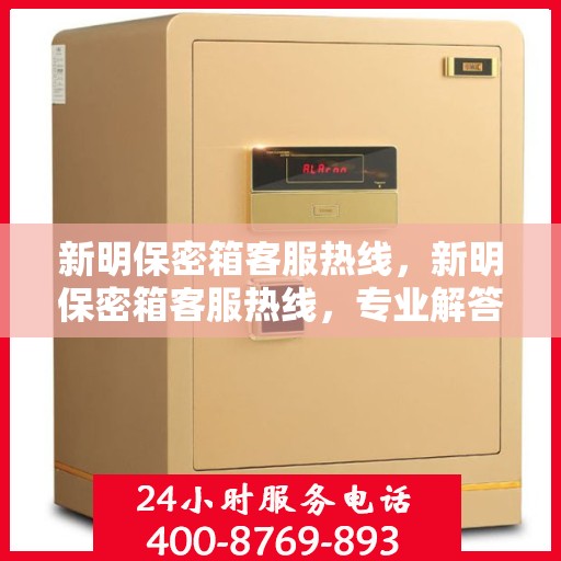 新明保密箱客服热线，新明保密箱客服热线，专业解答，贴心服务