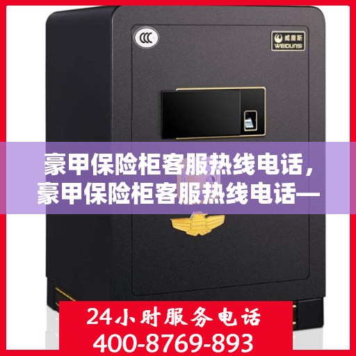 豪甲保险柜客服热线电话，豪甲保险柜客服热线电话——专业解答，贴心服务