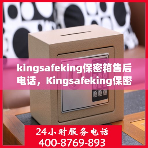 kingsafeking保密箱售后电话，Kingsafeking保密箱售后服务热线及电话全攻略