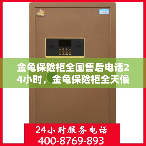 金龟保险柜全国售后电话24小时，金龟保险柜全天候售后服务热线，全国售后电话24小时在线服务