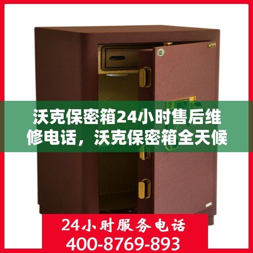 沃克保密箱24小时售后维修电话，沃克保密箱全天候售后维修服务热线，贴心关怀，24小时无忧保障