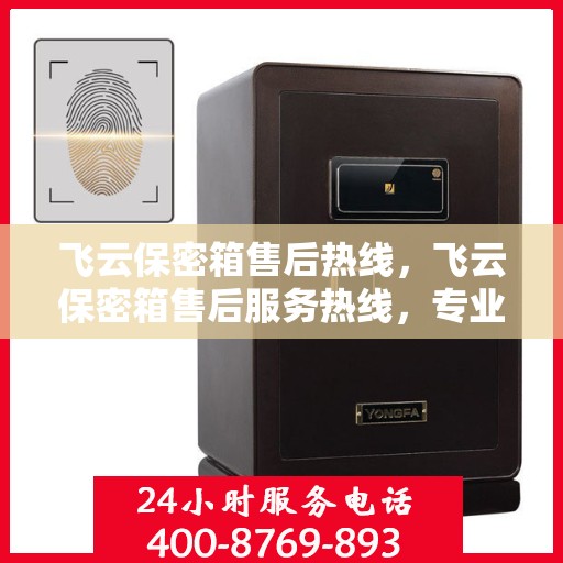 飞云保密箱售后热线，飞云保密箱售后服务热线，专业解答与售后支持一步到位！