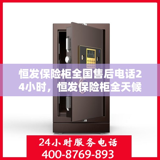 恒发保险柜全国售后电话24小时，恒发保险柜全天候全国售后热线，贴心服务随叫随到