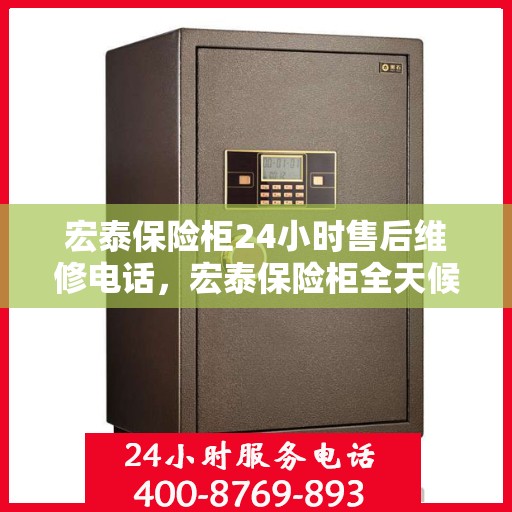 宏泰保险柜24小时售后维修电话，宏泰保险柜全天候售后维修服务热线，贴心关怀您的安全需求