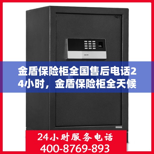 金盾保险柜全国售后电话24小时，金盾保险柜全天候售后服务热线，全国售后电话一键接通！