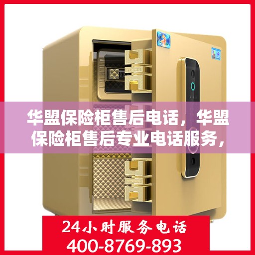华盟保险柜售后电话，华盟保险柜售后专业电话服务，贴心保障您的安全需求