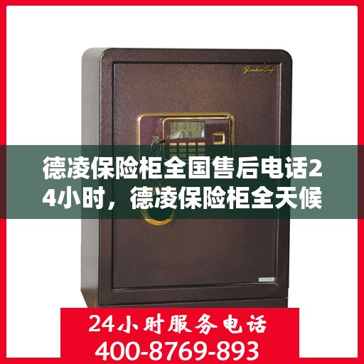 德凌保险柜全国售后电话24小时，德凌保险柜全天候售后服务热线，全国售后电话24小时在线服务