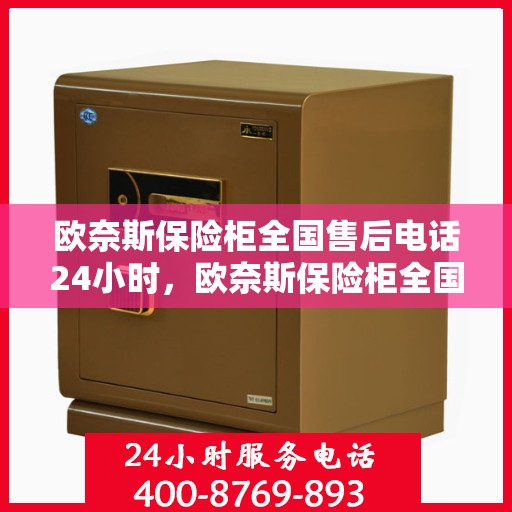 欧奈斯保险柜全国售后电话24小时，欧奈斯保险柜全国售后热线24小时为您服务