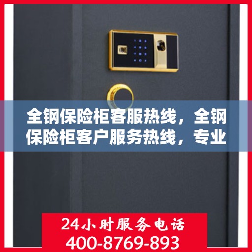 全钢保险柜客服热线，全钢保险柜客户服务热线，专业解答，贴心服务