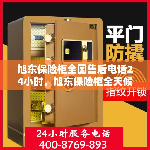 旭东保险柜全国售后电话24小时，旭东保险柜全天候全国售后电话服务保障