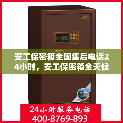 安工保密箱全国售后电话24小时，安工保密箱全天候售后服务热线