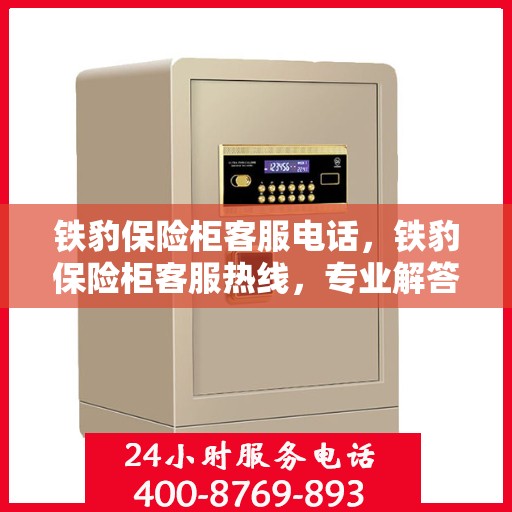 铁豹保险柜客服电话，铁豹保险柜客服热线，专业解答与售后服务保障