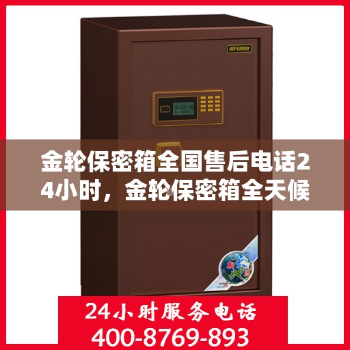 金轮保密箱全国售后电话24小时，金轮保密箱全天候售后服务热线，全国联动售后电话发布
