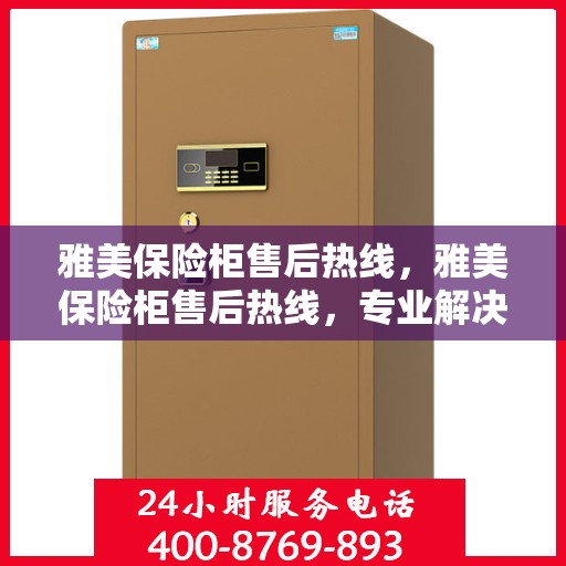 雅美保险柜售后热线，雅美保险柜售后热线，专业解决您的安全存储问题
