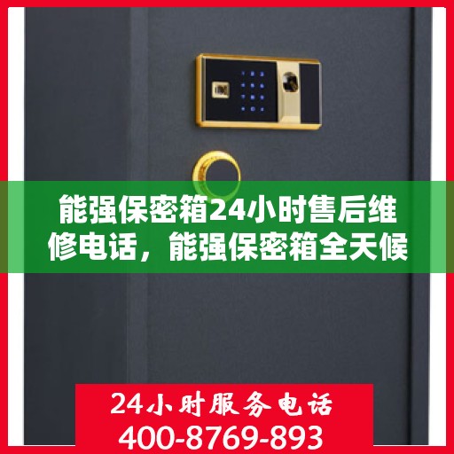 能强保密箱24小时售后维修电话，能强保密箱全天候售后维修服务热线，专业解决您的安全锁事