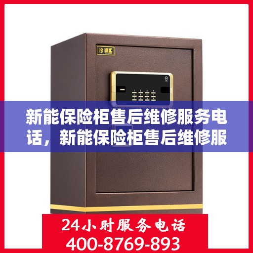 新能保险柜售后维修服务电话，新能保险柜售后维修服务热线及解决方案